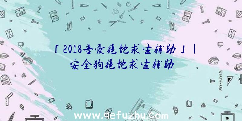 「2018吾爱绝地求生辅助」|安全狗绝地求生辅助